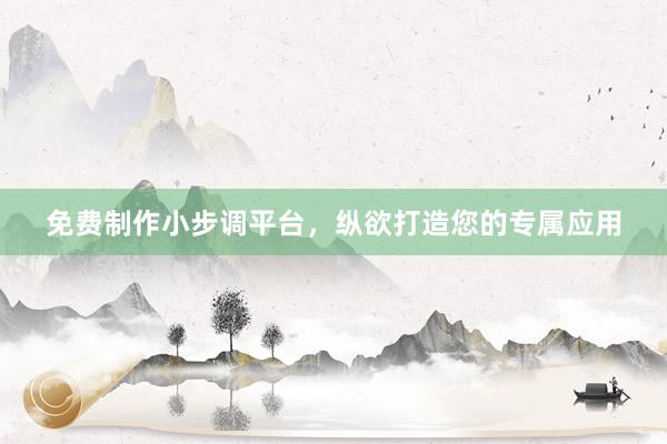 免费制作小步调平台，纵欲打造您的专属应用